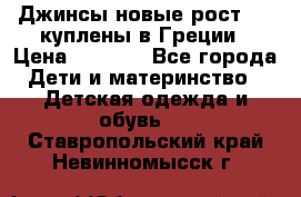 Джинсы новые рост 116 куплены в Греции › Цена ­ 1 000 - Все города Дети и материнство » Детская одежда и обувь   . Ставропольский край,Невинномысск г.